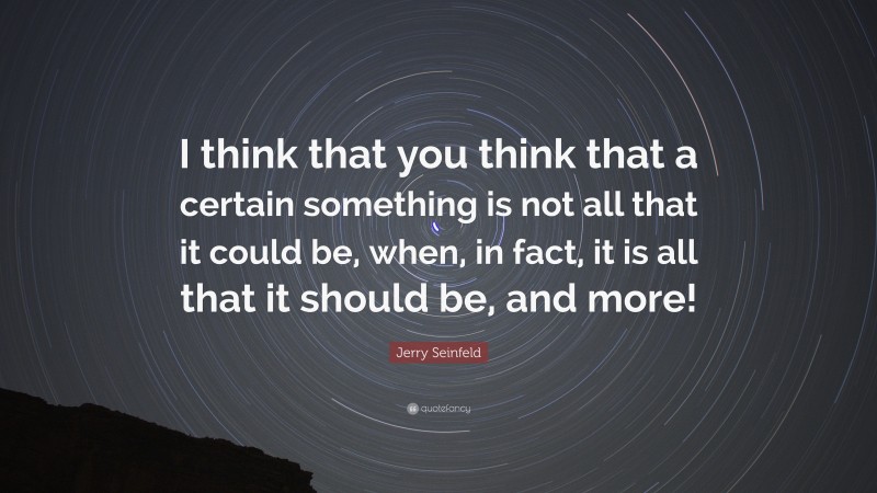 Jerry Seinfeld Quote: “I think that you think that a certain something is not all that it could be, when, in fact, it is all that it should be, and more!”