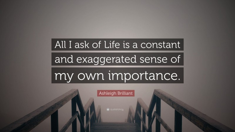 Ashleigh Brilliant Quote: “All I ask of Life is a constant and exaggerated sense of my own importance.”