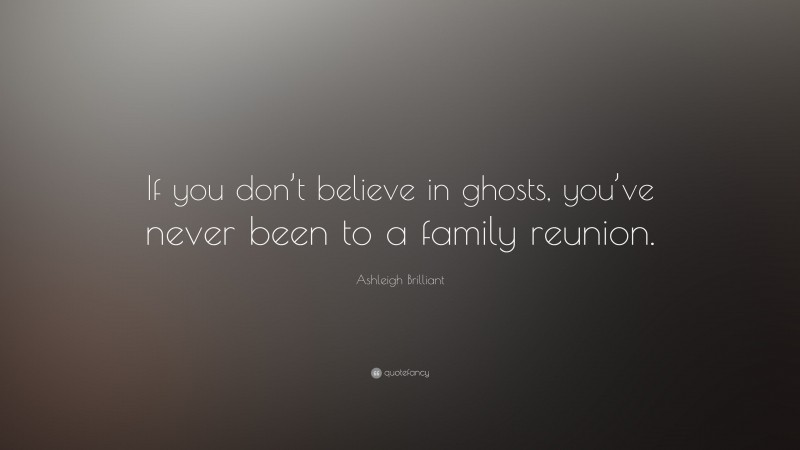 Ashleigh Brilliant Quote: “If you don’t believe in ghosts, you’ve never been to a family reunion.”