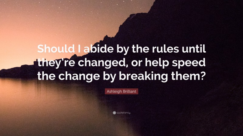Ashleigh Brilliant Quote: “Should I abide by the rules until they’re changed, or help speed the change by breaking them?”