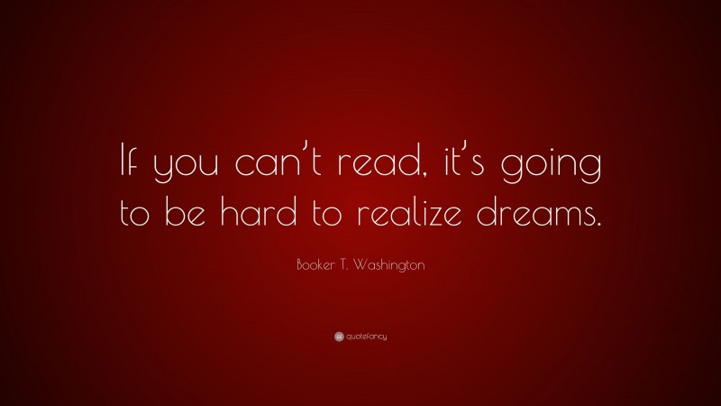 Booker T. Washington Quote: “If you can’t read, it’s going to be hard to realize dreams.”