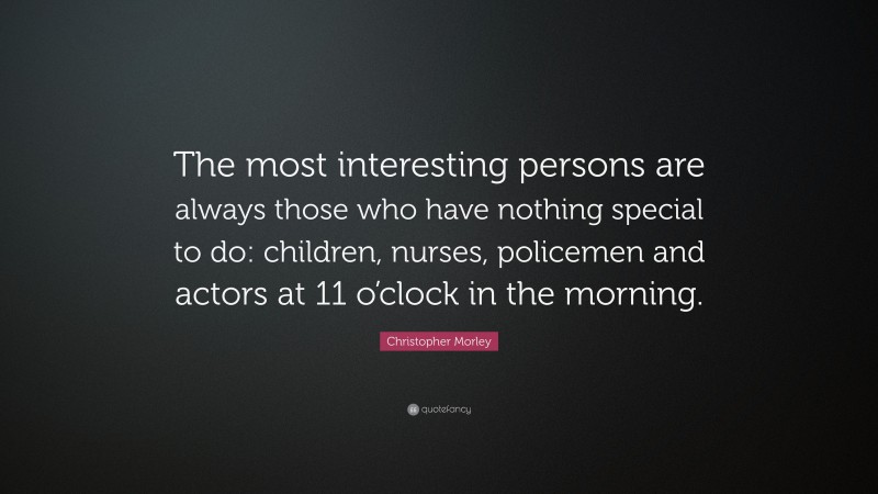 Christopher Morley Quote: “The most interesting persons are always those who have nothing special to do: children, nurses, policemen and actors at 11 o’clock in the morning.”