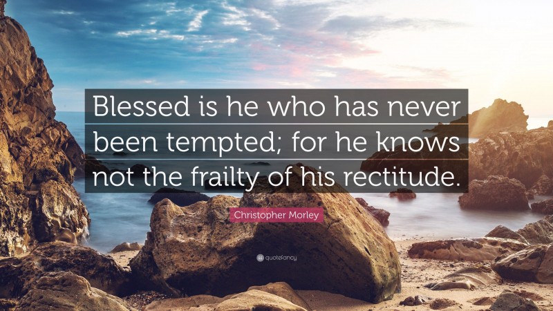 Christopher Morley Quote: “Blessed is he who has never been tempted; for he knows not the frailty of his rectitude.”