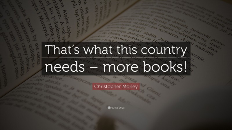 Christopher Morley Quote: “That’s what this country needs – more books!”