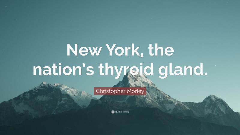 Christopher Morley Quote: “New York, the nation’s thyroid gland.”