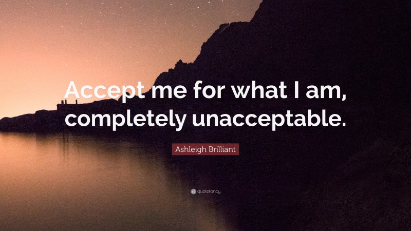 Ashleigh Brilliant Quote: “Accept me for what I am, completely unacceptable.”