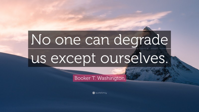 Booker T. Washington Quote: “No one can degrade us except ourselves.”