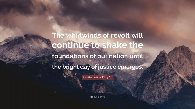 Martin Luther King Jr. Quote: “The whirlwinds of revolt will continue to shake the foundations of our nation until the bright day of justice emerges.”