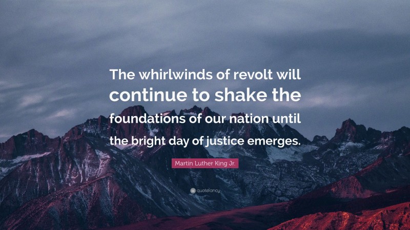 Martin Luther King Jr. Quote: “The whirlwinds of revolt will continue to shake the foundations of our nation until the bright day of justice emerges.”
