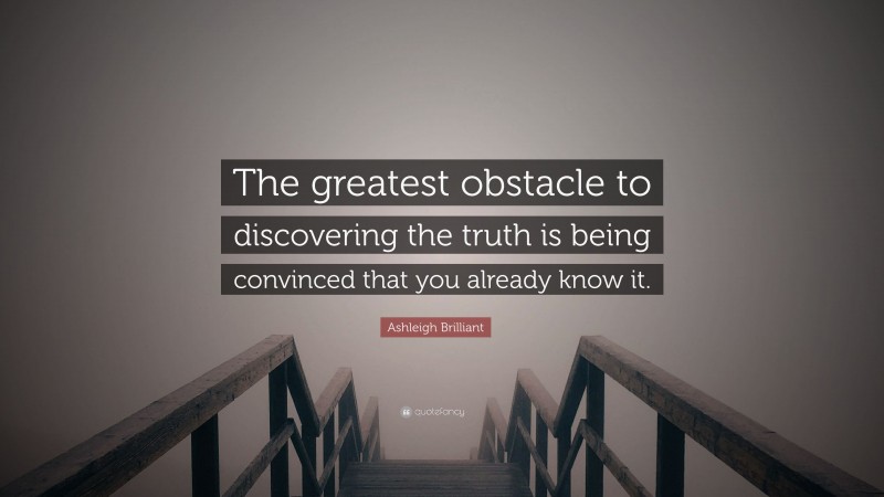 Ashleigh Brilliant Quote: “The greatest obstacle to discovering the truth is being convinced that you already know it.”