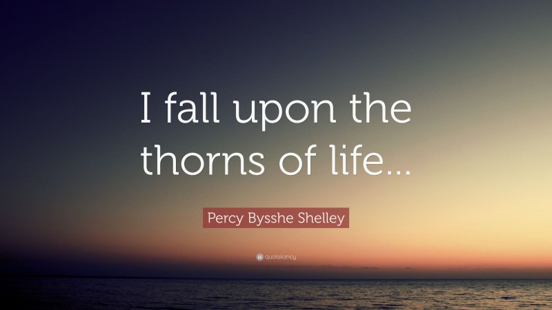Percy Bysshe Shelley Quote: “I fall upon the thorns of life...”