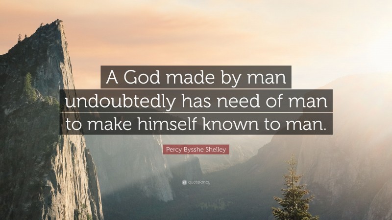 Percy Bysshe Shelley Quote: “A God made by man undoubtedly has need of man to make himself known to man.”