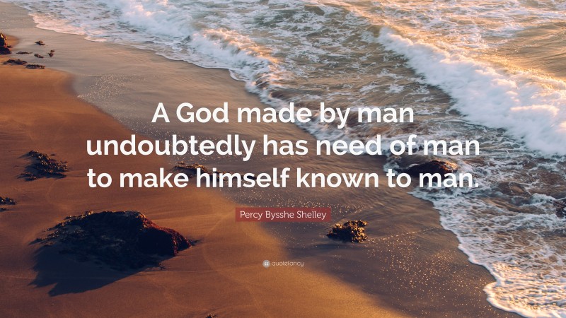 Percy Bysshe Shelley Quote: “A God made by man undoubtedly has need of man to make himself known to man.”
