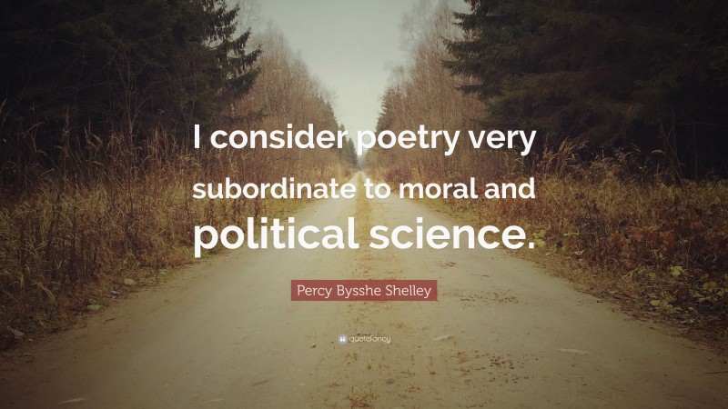 Percy Bysshe Shelley Quote: “I consider poetry very subordinate to moral and political science.”