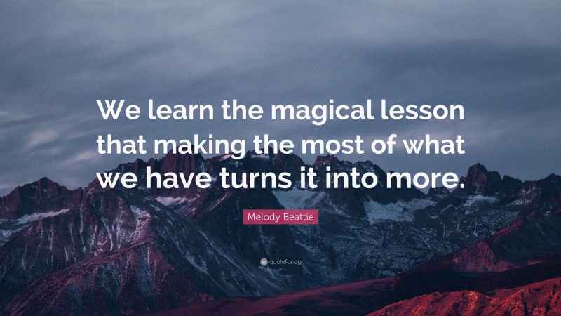 Melody Beattie Quote: “We learn the magical lesson that making the most of what we have turns it into more.”