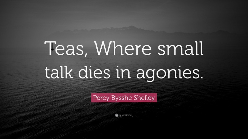 Percy Bysshe Shelley Quote: “Teas, Where small talk dies in agonies.”