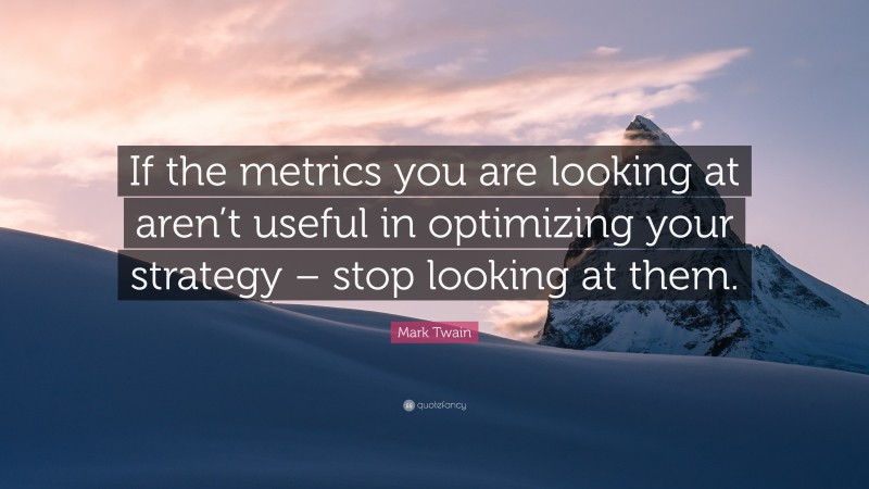 Mark Twain Quote: “If the metrics you are looking at aren’t useful in optimizing your strategy – stop looking at them.”