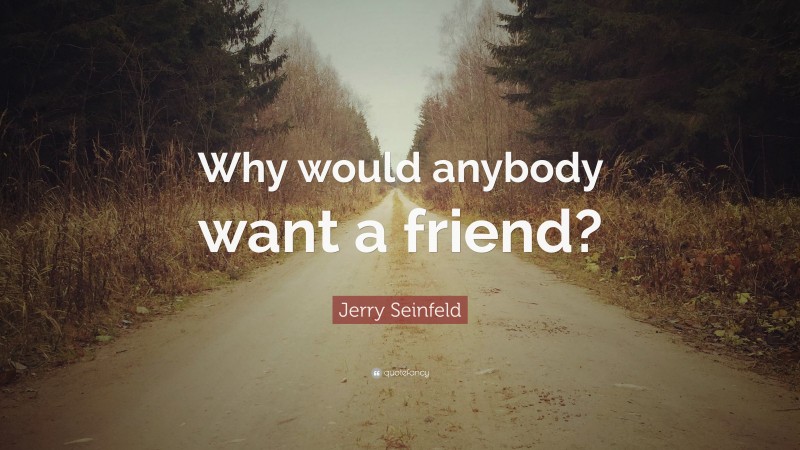 Jerry Seinfeld Quote: “Why would anybody want a friend?”