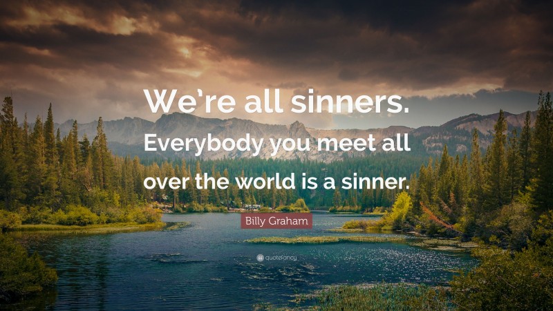 Billy Graham Quote: “We’re all sinners. Everybody you meet all over the world is a sinner.”