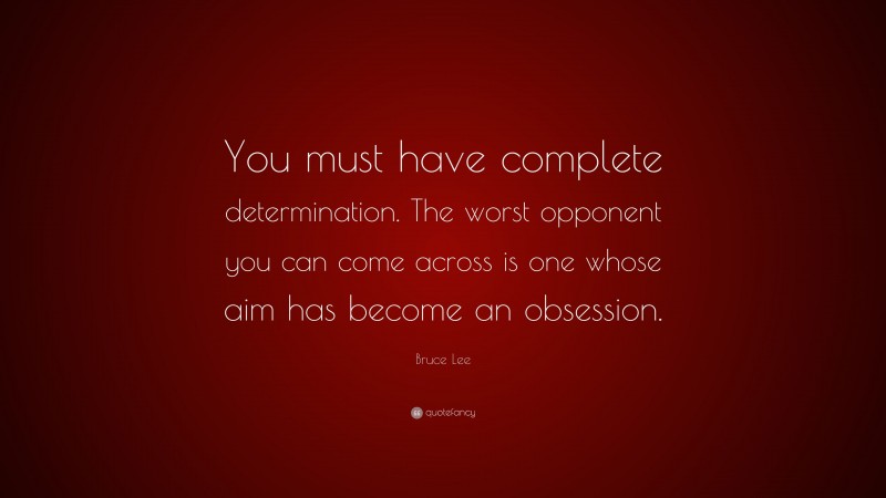 Bruce Lee Quote: “You must have complete determination. The worst opponent you can come across is one whose aim has become an obsession.”