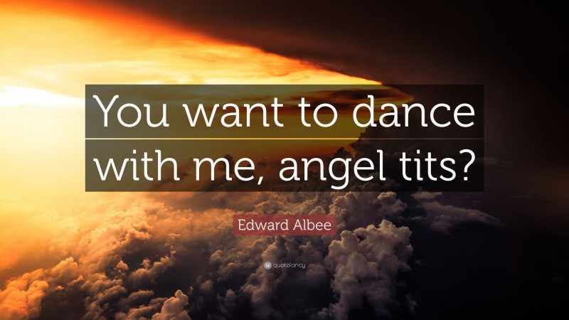 Edward Albee Quote: “You want to dance with me, angel tits?”