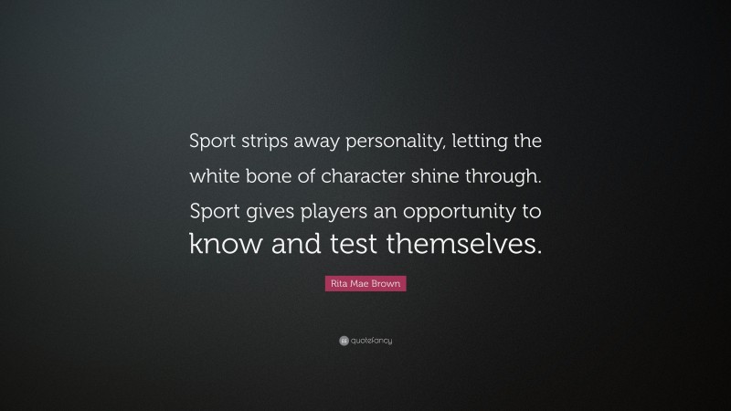 Rita Mae Brown Quote: “Sport strips away personality, letting the white bone of character shine through. Sport gives players an opportunity to know and test themselves.”
