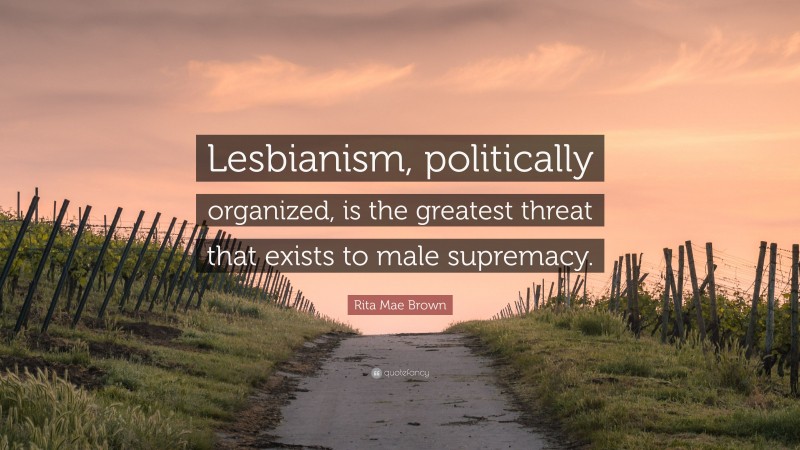Rita Mae Brown Quote: “Lesbianism, politically organized, is the greatest threat that exists to male supremacy.”