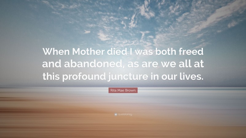 Rita Mae Brown Quote: “When Mother died I was both freed and abandoned, as are we all at this profound juncture in our lives.”