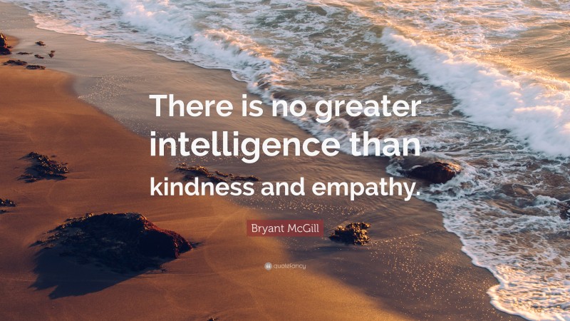 Bryant McGill Quote: “There is no greater intelligence than kindness and empathy.”