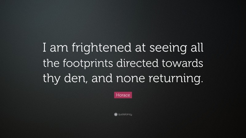 Horace Quote: “I am frightened at seeing all the footprints directed towards thy den, and none returning.”
