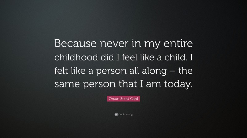 Orson Scott Card Quote: “Because never in my entire childhood did I feel like a child. I felt like a person all along – the same person that I am today.”