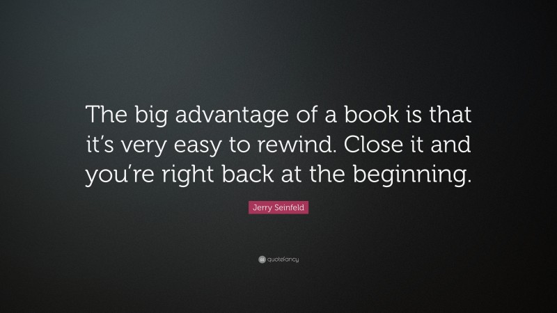Jerry Seinfeld Quote: “The big advantage of a book is that it’s very easy to rewind. Close it and you’re right back at the beginning.”