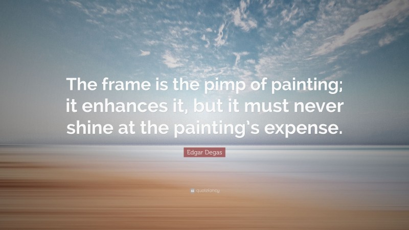 Edgar Degas Quote: “The frame is the pimp of painting; it enhances it, but it must never shine at the painting’s expense.”