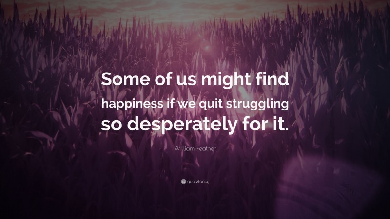 William Feather Quote: “Some of us might find happiness if we quit struggling so desperately for it.”