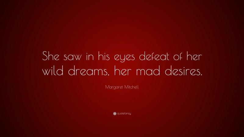 Margaret Mitchell Quote: “She saw in his eyes defeat of her wild dreams, her mad desires.”