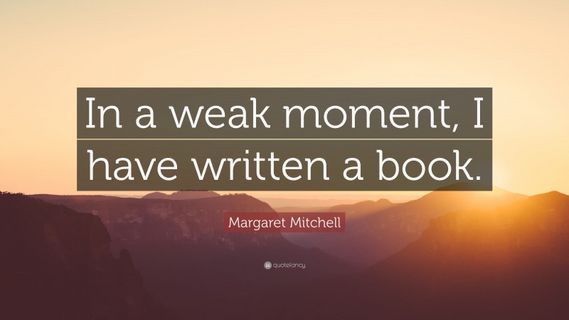 Margaret Mitchell Quote: “In a weak moment, I have written a book.”
