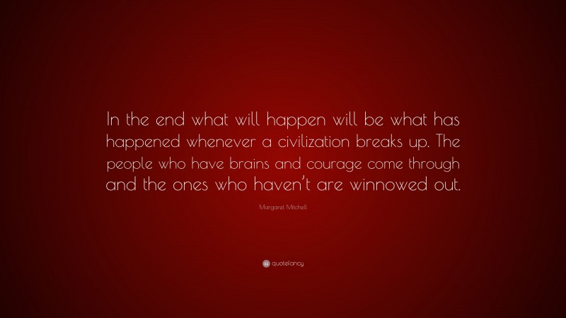 Margaret Mitchell Quote: “In the end what will happen will be what has happened whenever a civilization breaks up. The people who have brains and courage come through and the ones who haven’t are winnowed out.”