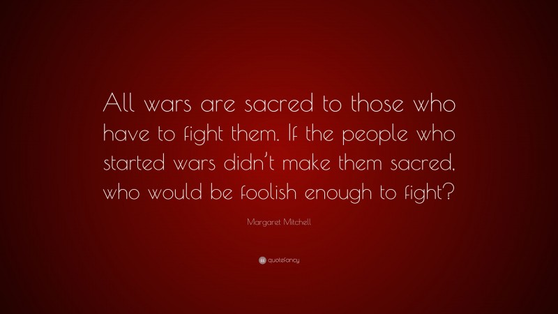 Margaret Mitchell Quote: “All wars are sacred to those who have to fight them. If the people who started wars didn’t make them sacred, who would be foolish enough to fight?”