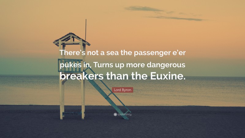 Lord Byron Quote: “There’s not a sea the passenger e’er pukes in, Turns up more dangerous breakers than the Euxine.”