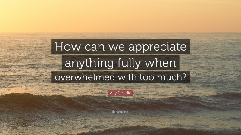 Ally Condie Quote: “How can we appreciate anything fully when overwhelmed with too much?”
