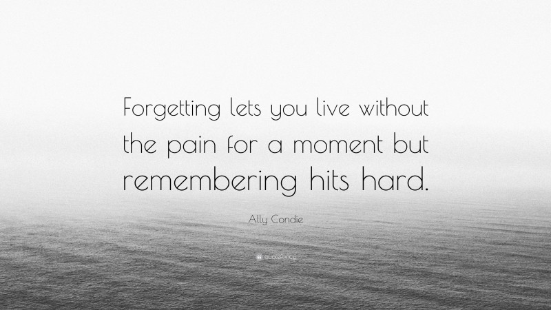 Ally Condie Quote: “Forgetting lets you live without the pain for a moment but remembering hits hard.”