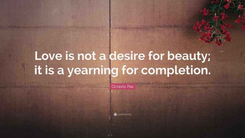 Octavio Paz Quote: “Love is not a desire for beauty; it is a yearning for completion.”