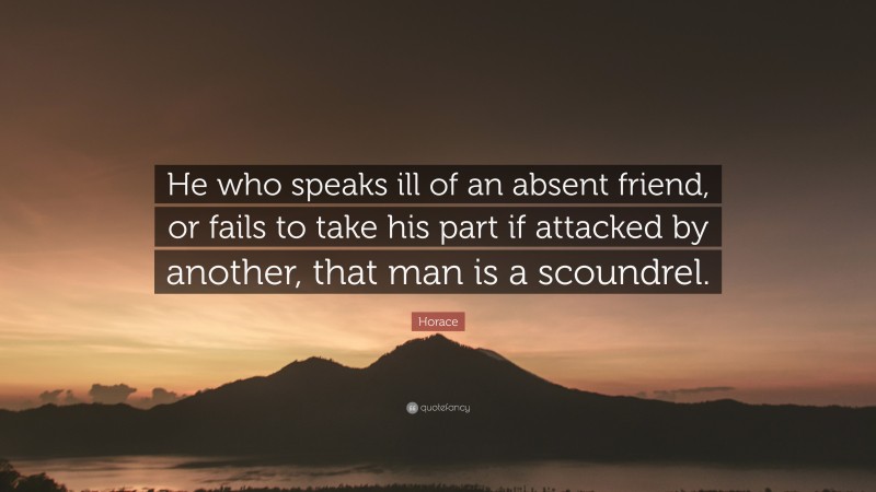 Horace Quote: “He who speaks ill of an absent friend, or fails to take his part if attacked by another, that man is a scoundrel.”