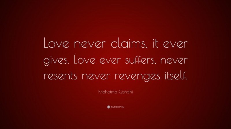 Mahatma Gandhi Quote: “Love never claims, it ever gives. Love ever suffers, never resents never revenges itself.”