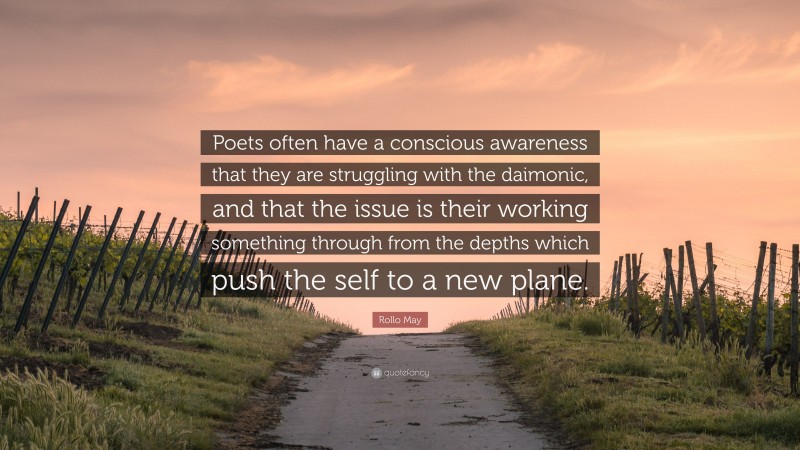 Rollo May Quote: “Poets often have a conscious awareness that they are struggling with the daimonic, and that the issue is their working something through from the depths which push the self to a new plane.”