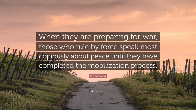 Stefan Zweig Quote: “When they are preparing for war, those who rule by force speak most copiously about peace until they have completed the mobilization process.”
