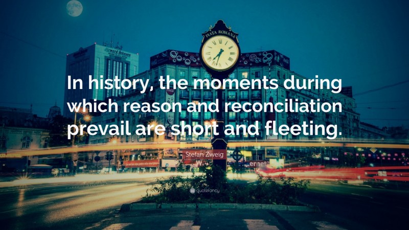 Stefan Zweig Quote: “In history, the moments during which reason and reconciliation prevail are short and fleeting.”