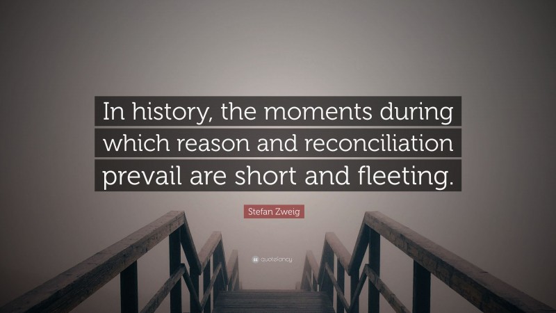 Stefan Zweig Quote: “In history, the moments during which reason and reconciliation prevail are short and fleeting.”