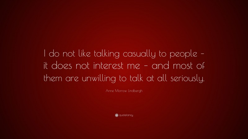 Anne Morrow Lindbergh Quote: “I do not like talking casually to people – it does not interest me – and most of them are unwilling to talk at all seriously.”