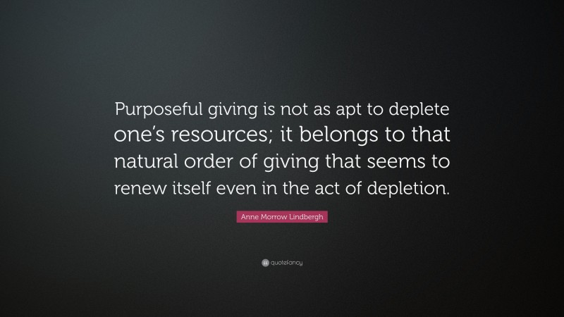 Anne Morrow Lindbergh Quote: “Purposeful giving is not as apt to deplete one’s resources; it belongs to that natural order of giving that seems to renew itself even in the act of depletion.”